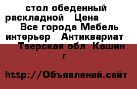 стол обеденный раскладной › Цена ­ 10 000 - Все города Мебель, интерьер » Антиквариат   . Тверская обл.,Кашин г.